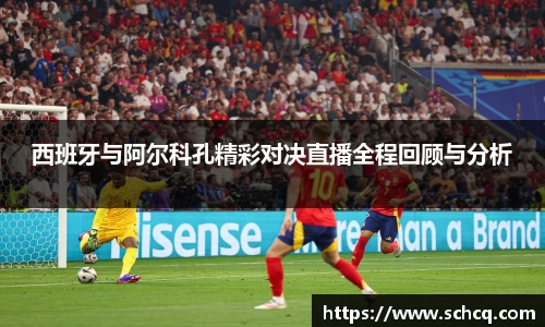 西班牙与阿尔科孔精彩对决直播全程回顾与分析