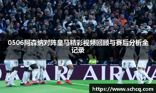 0506阿森纳对阵皇马精彩视频回顾与赛后分析全记录